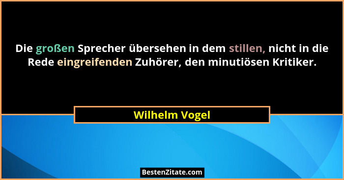 Die großen Sprecher übersehen in dem stillen, nicht in die Rede eingreifenden Zuhörer, den minutiösen Kritiker.... - Wilhelm Vogel