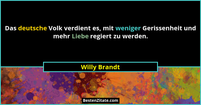 Das deutsche Volk verdient es, mit weniger Gerissenheit und mehr Liebe regiert zu werden.... - Willy Brandt