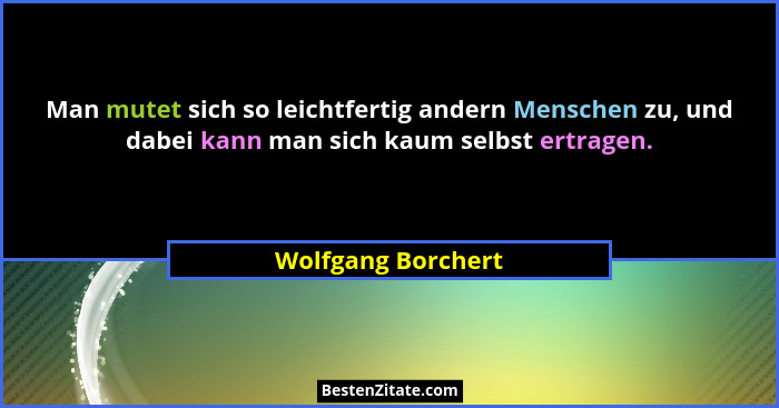 Man mutet sich so leichtfertig andern Menschen zu, und dabei kann man sich kaum selbst ertragen.... - Wolfgang Borchert