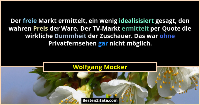 Der freie Markt ermittelt, ein wenig idealisisiert gesagt, den wahren Preis der Ware. Der TV-Markt ermittelt per Quote die wirkliche... - Wolfgang Mocker