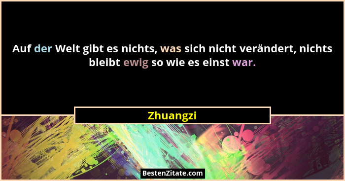 Auf der Welt gibt es nichts, was sich nicht verändert, nichts bleibt ewig so wie es einst war.... - Zhuangzi
