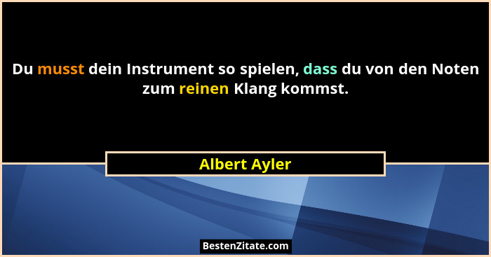 Du musst dein Instrument so spielen, dass du von den Noten zum reinen Klang kommst.... - Albert Ayler