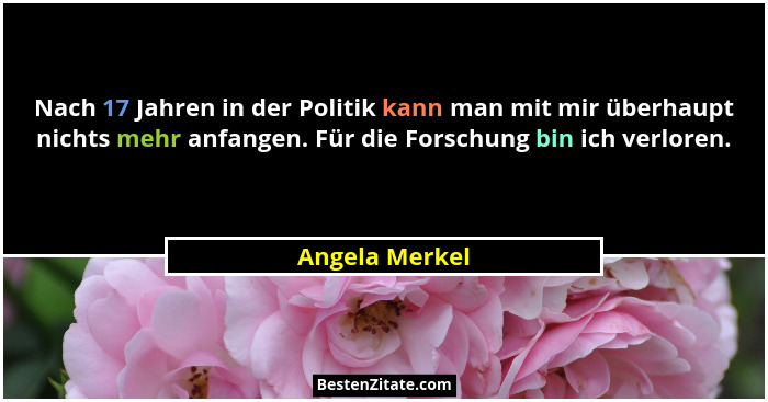 Nach 17 Jahren in der Politik kann man mit mir überhaupt nichts mehr anfangen. Für die Forschung bin ich verloren.... - Angela Merkel