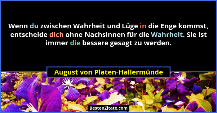 Wenn du zwischen Wahrheit und Lüge in die Enge kommst, entscheide dich ohne Nachsinnen für die Wahrheit. Sie ist immer... - August von Platen-Hallermünde