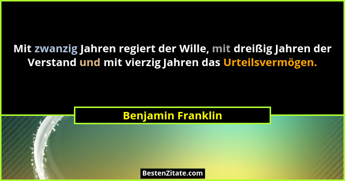 Mit zwanzig Jahren regiert der Wille, mit dreißig Jahren der Verstand und mit vierzig Jahren das Urteilsvermögen.... - Benjamin Franklin