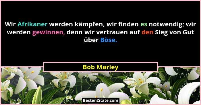 Wir Afrikaner werden kämpfen, wir finden es notwendig; wir werden gewinnen, denn wir vertrauen auf den Sieg von Gut über Böse.... - Bob Marley
