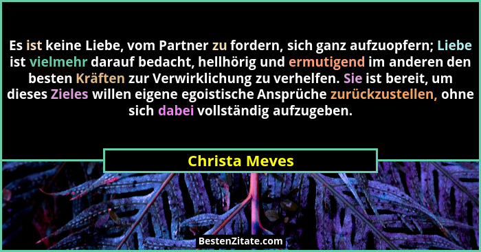 Es ist keine Liebe, vom Partner zu fordern, sich ganz aufzuopfern; Liebe ist vielmehr darauf bedacht, hellhörig und ermutigend im ande... - Christa Meves