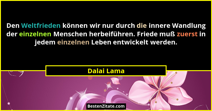 Den Weltfrieden können wir nur durch die innere Wandlung der einzelnen Menschen herbeiführen. Friede muß zuerst in jedem einzelnen Leben... - Dalai Lama