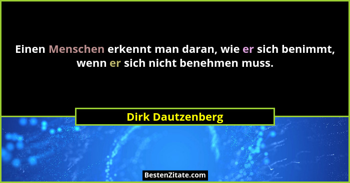 Einen Menschen erkennt man daran, wie er sich benimmt, wenn er sich nicht benehmen muss.... - Dirk Dautzenberg