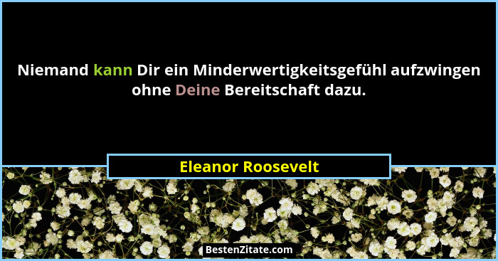Niemand kann Dir ein Minderwertigkeitsgefühl aufzwingen ohne Deine Bereitschaft dazu.... - Eleanor Roosevelt
