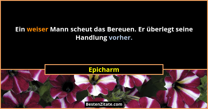Ein weiser Mann scheut das Bereuen. Er überlegt seine Handlung vorher.... - Epicharm