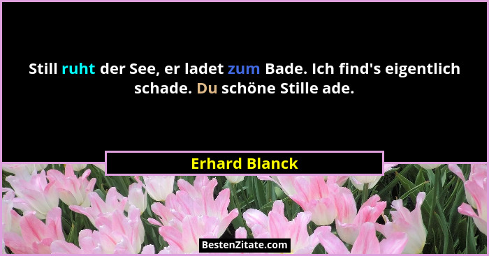 Still ruht der See, er ladet zum Bade. Ich find's eigentlich schade. Du schöne Stille ade.... - Erhard Blanck