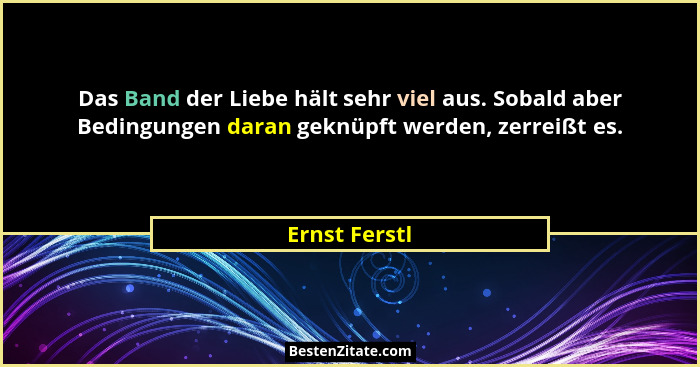 Das Band der Liebe hält sehr viel aus. Sobald aber Bedingungen daran geknüpft werden, zerreißt es.... - Ernst Ferstl