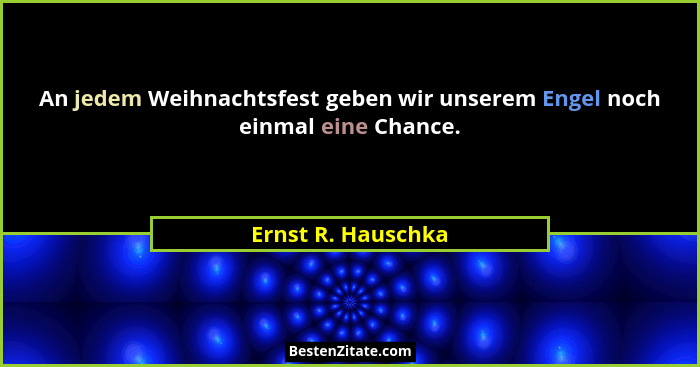 An jedem Weihnachtsfest geben wir unserem Engel noch einmal eine Chance.... - Ernst R. Hauschka