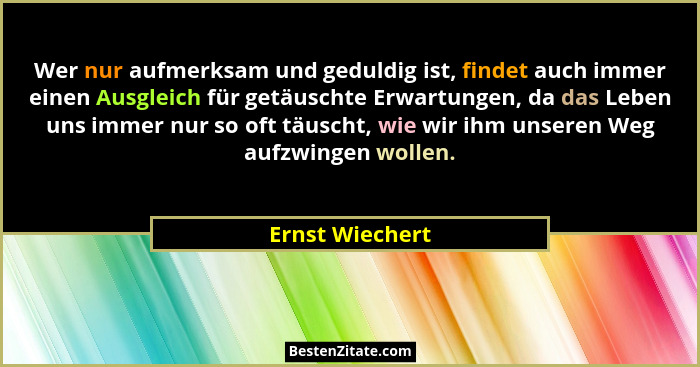 Wer nur aufmerksam und geduldig ist, findet auch immer einen Ausgleich für getäuschte Erwartungen, da das Leben uns immer nur so oft... - Ernst Wiechert