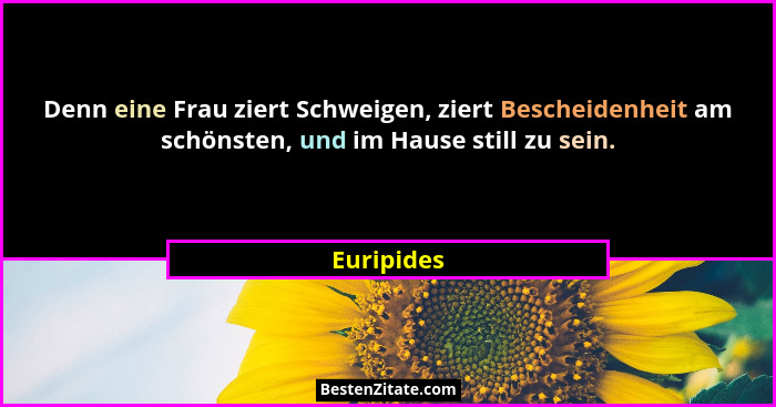 Denn eine Frau ziert Schweigen, ziert Bescheidenheit am schönsten, und im Hause still zu sein.... - Euripides