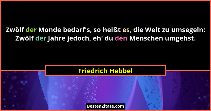 Zwölf der Monde bedarf's, so heißt es, die Welt zu umsegeln: Zwölf der Jahre jedoch, eh' du den Menschen umgehst.... - Friedrich Hebbel