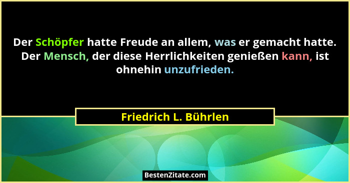 Der Schöpfer hatte Freude an allem, was er gemacht hatte. Der Mensch, der diese Herrlichkeiten genießen kann, ist ohnehin unzuf... - Friedrich L. Bührlen