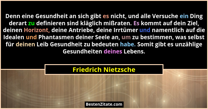 Denn eine Gesundheit an sich gibt es nicht, und alle Versuche ein Ding derart zu definieren sind kläglich mißraten. Es kommt auf... - Friedrich Nietzsche
