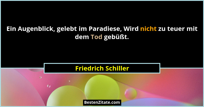 Ein Augenblick, gelebt im Paradiese, Wird nicht zu teuer mit dem Tod gebüßt.... - Friedrich Schiller