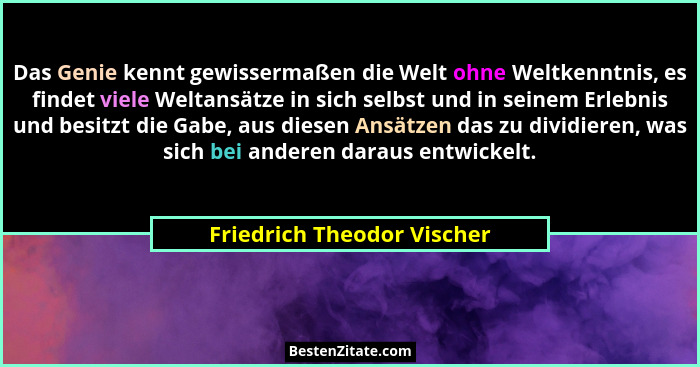 Das Genie kennt gewissermaßen die Welt ohne Weltkenntnis, es findet viele Weltansätze in sich selbst und in seinem Erlebni... - Friedrich Theodor Vischer