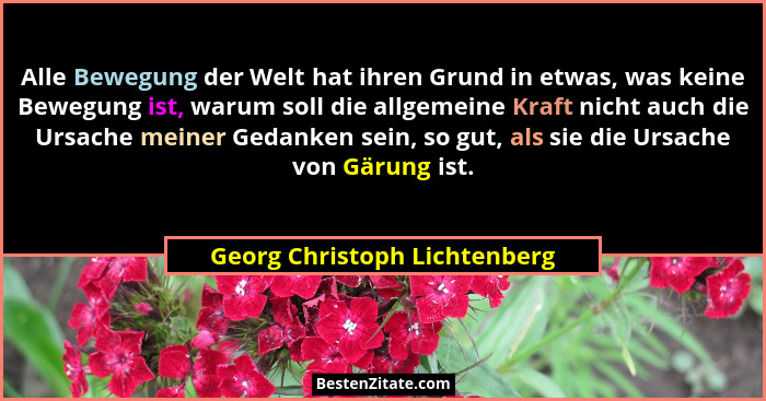 Alle Bewegung der Welt hat ihren Grund in etwas, was keine Bewegung ist, warum soll die allgemeine Kraft nicht auch die... - Georg Christoph Lichtenberg