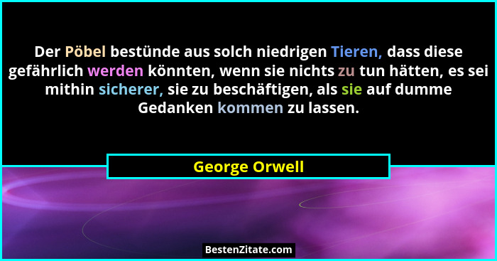 Der Pöbel bestünde aus solch niedrigen Tieren, dass diese gefährlich werden könnten, wenn sie nichts zu tun hätten, es sei mithin sich... - George Orwell