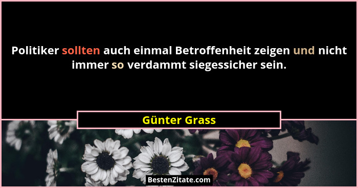Politiker sollten auch einmal Betroffenheit zeigen und nicht immer so verdammt siegessicher sein.... - Günter Grass