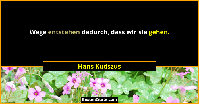 Wege entstehen dadurch, dass wir sie gehen.... - Hans Kudszus