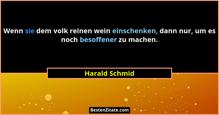 Wenn sie dem volk reinen wein einschenken, dann nur, um es noch besoffener zu machen.... - Harald Schmid