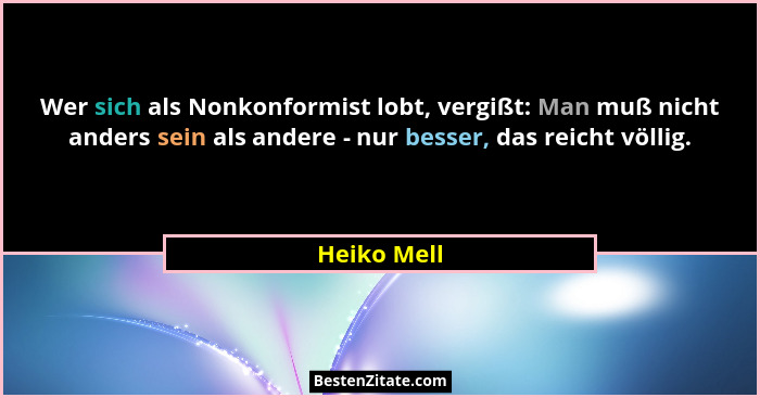 Wer sich als Nonkonformist lobt, vergißt: Man muß nicht anders sein als andere - nur besser, das reicht völlig.... - Heiko Mell