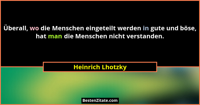 Überall, wo die Menschen eingeteilt werden in gute und böse, hat man die Menschen nicht verstanden.... - Heinrich Lhotzky