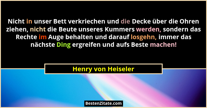 Nicht in unser Bett verkriechen und die Decke über die Ohren ziehen, nicht die Beute unseres Kummers werden, sondern das Rechte i... - Henry von Heiseler