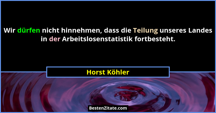 Wir dürfen nicht hinnehmen, dass die Teilung unseres Landes in der Arbeitslosenstatistik fortbesteht.... - Horst Köhler