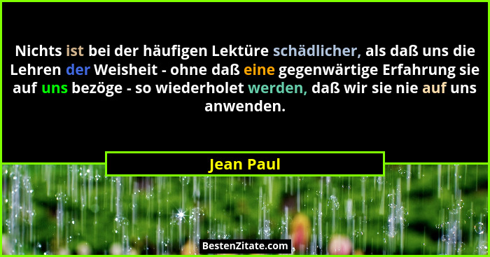 Nichts ist bei der häufigen Lektüre schädlicher, als daß uns die Lehren der Weisheit - ohne daß eine gegenwärtige Erfahrung sie auf uns be... - Jean Paul