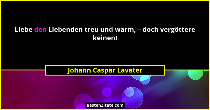 Liebe den Liebenden treu und warm, – doch vergöttere keinen!... - Johann Caspar Lavater