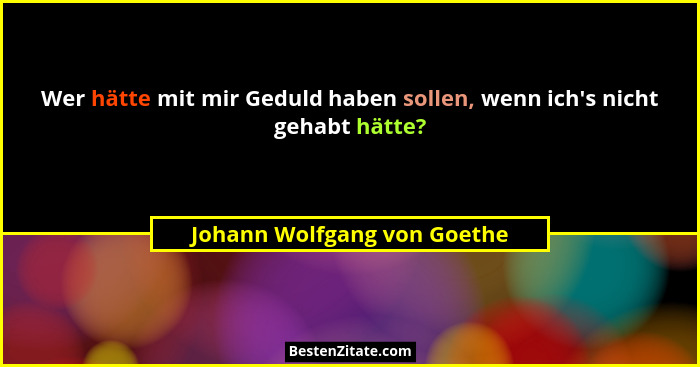 Wer hätte mit mir Geduld haben sollen, wenn ich's nicht gehabt hätte?... - Johann Wolfgang von Goethe