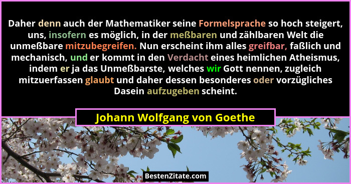 Daher denn auch der Mathematiker seine Formelsprache so hoch steigert, uns, insofern es möglich, in der meßbaren und zähl... - Johann Wolfgang von Goethe