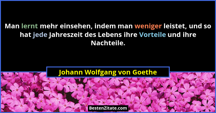Man lernt mehr einsehen, indem man weniger leistet, und so hat jede Jahreszeit des Lebens ihre Vorteile und ihre Nachteil... - Johann Wolfgang von Goethe