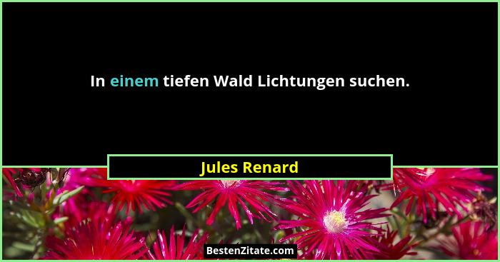 In einem tiefen Wald Lichtungen suchen.... - Jules Renard