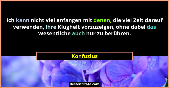 Ich kann nicht viel anfangen mit denen, die viel Zeit darauf verwenden, ihre Klugheit vorzuzeigen, ohne dabei das Wesentliche auch nur zu... - Konfuzius