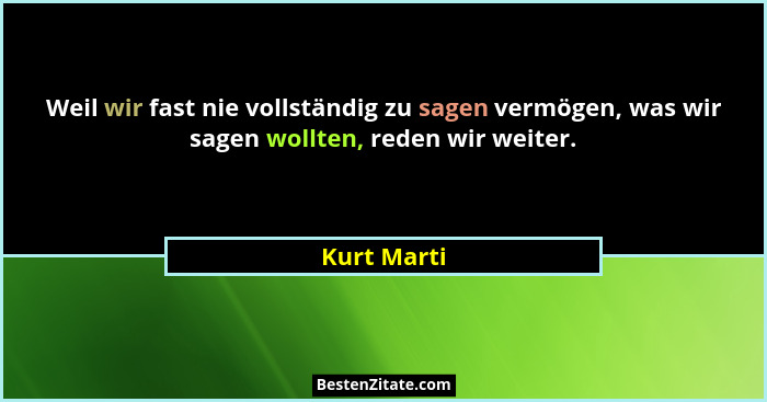 Weil wir fast nie vollständig zu sagen vermögen, was wir sagen wollten, reden wir weiter.... - Kurt Marti