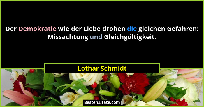 Der Demokratie wie der Liebe drohen die gleichen Gefahren: Missachtung und Gleichgültigkeit.... - Lothar Schmidt