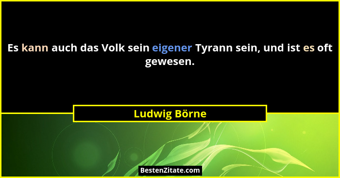Es kann auch das Volk sein eigener Tyrann sein, und ist es oft gewesen.... - Ludwig Börne