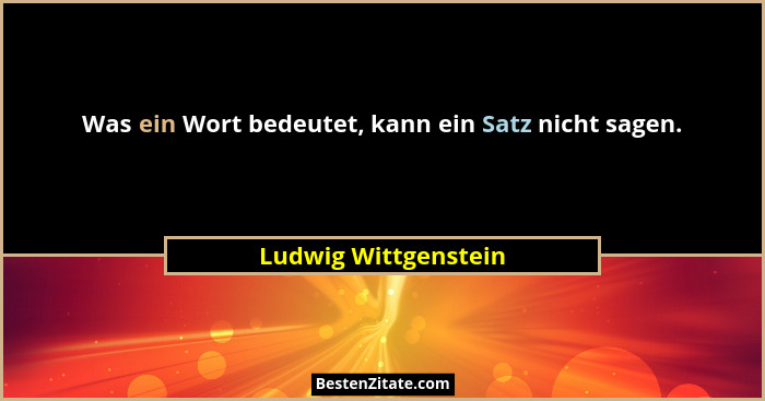 Was ein Wort bedeutet, kann ein Satz nicht sagen.... - Ludwig Wittgenstein
