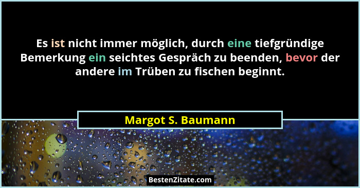 Es ist nicht immer möglich, durch eine tiefgründige Bemerkung ein seichtes Gespräch zu beenden, bevor der andere im Trüben zu fisc... - Margot S. Baumann
