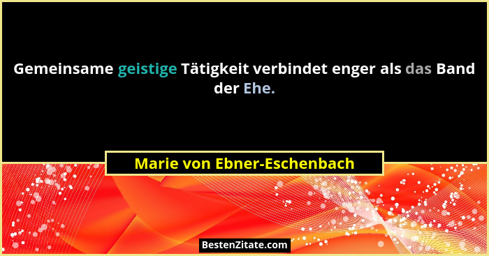 Gemeinsame geistige Tätigkeit verbindet enger als das Band der Ehe.... - Marie von Ebner-Eschenbach