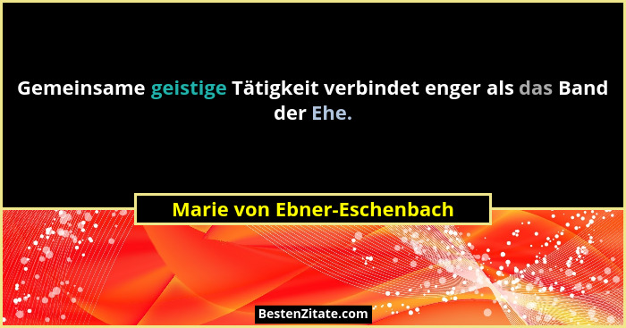 Gemeinsame geistige Tätigkeit verbindet enger als das Band der Ehe.... - Marie von Ebner-Eschenbach