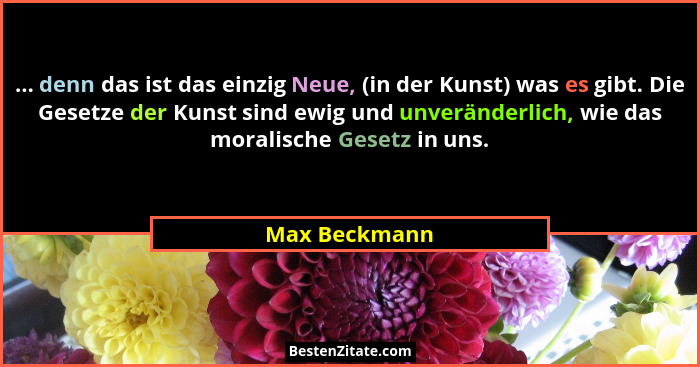 ... denn das ist das einzig Neue, (in der Kunst) was es gibt. Die Gesetze der Kunst sind ewig und unveränderlich, wie das moralische Ge... - Max Beckmann
