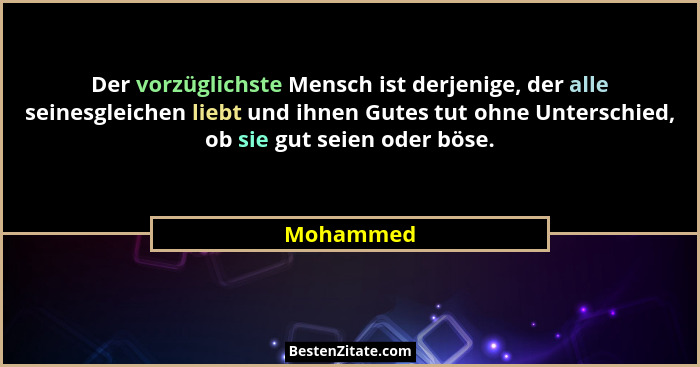 Der vorzüglichste Mensch ist derjenige, der alle seinesgleichen liebt und ihnen Gutes tut ohne Unterschied, ob sie gut seien oder böse.... - Mohammed